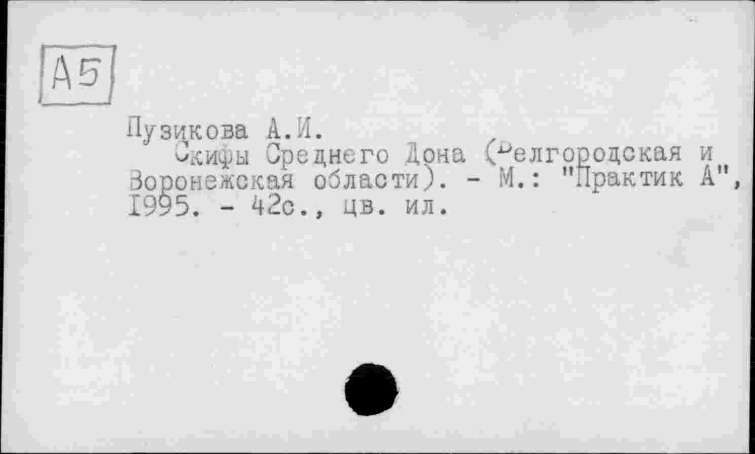 ﻿№
Пузикова А.И.
Скифы Среднего Дона (белгородская и Воронежская области). - М.: "Практик А", 1995. - 42с., цв. ил.